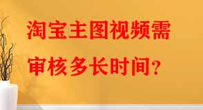 淘寶主圖視頻需審核多長時間