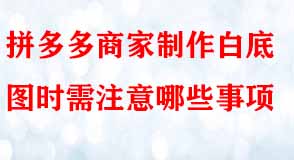 拼多多商家制作白底圖時需注意哪些事項